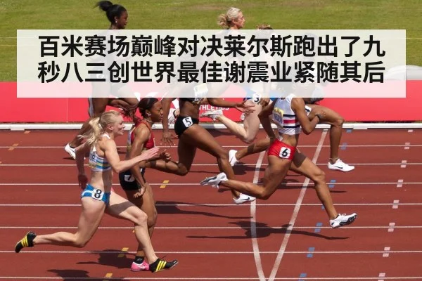 百米赛场巅峰对决莱尔斯跑出了九秒八三创世界最佳谢震业紧随其后