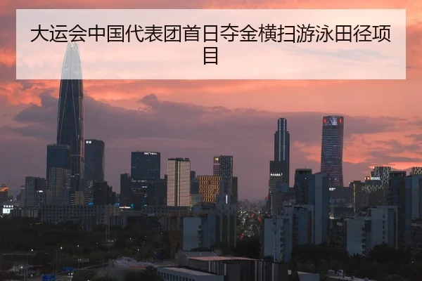 大运会中国代表团首日夺金横扫游泳田径项目