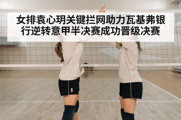 女排袁心玥关键拦网助力瓦基弗银行逆转意甲半决赛成功晋级决赛