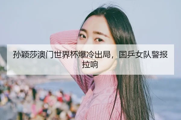 孙颖莎澳门世界杯爆冷出局，国乒女队警报拉响