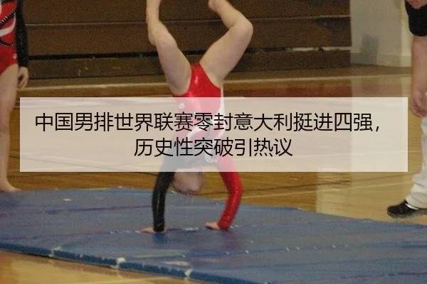 中国男排世界联赛零封意大利挺进四强，历史性突破引热议