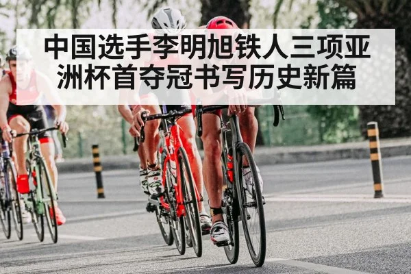 中国选手李明旭铁人三项亚洲杯首夺冠书写历史新篇