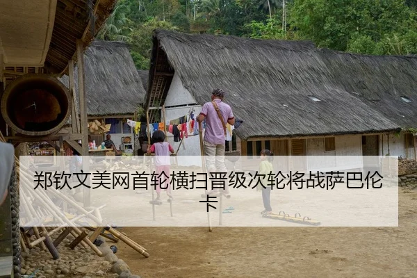 郑钦文美网首轮横扫晋级次轮将战萨巴伦卡