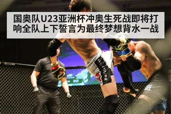 国奥队U23亚洲杯冲奥生死战即将打响全队上下誓言为最终梦想背水一战