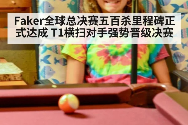Faker全球总决赛五百杀里程碑正式达成 T1横扫对手强势晋级决赛