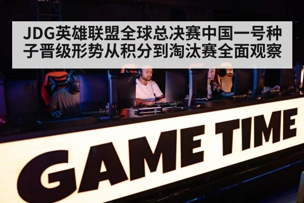 JDG英雄联盟全球总决赛中国一号种子晋级形势从积分到淘汰赛全面观察