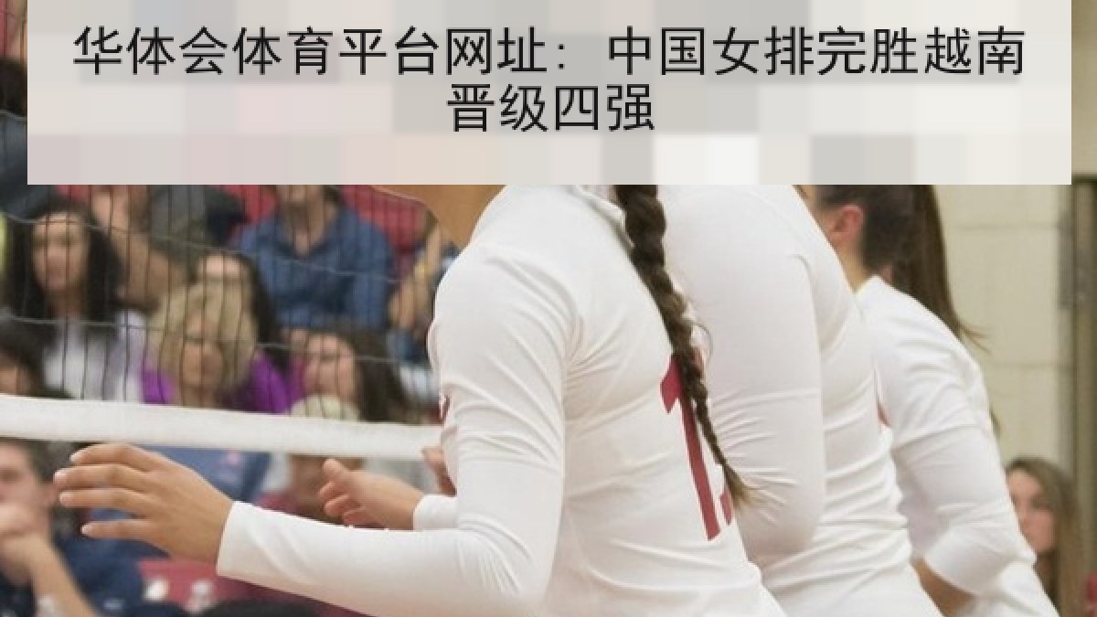 华体会体育平台网址: 中国女排完胜越南晋级四强 华体会体育平台网址: 中国女排完胜越南晋级四强
