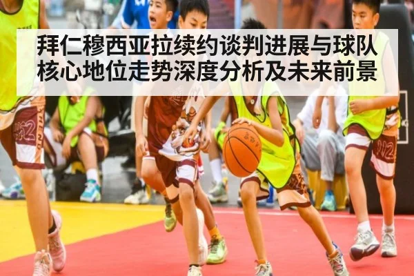 拜仁穆西亚拉续约谈判进展与球队核心地位走势深度分析及未来前景